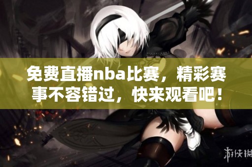 免费直播nba比赛，精彩赛事不容错过，快来观看吧！