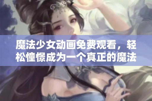 魔法少女动画免费观看，轻松憧憬成为一个真正的魔法少女