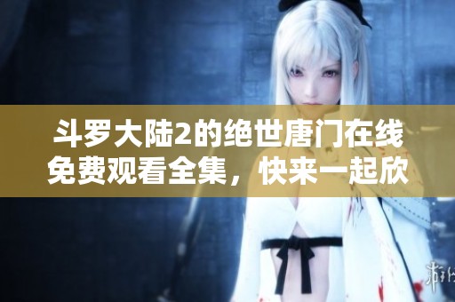 斗罗大陆2的绝世唐门在线免费观看全集，快来一起欣赏精彩内容吧