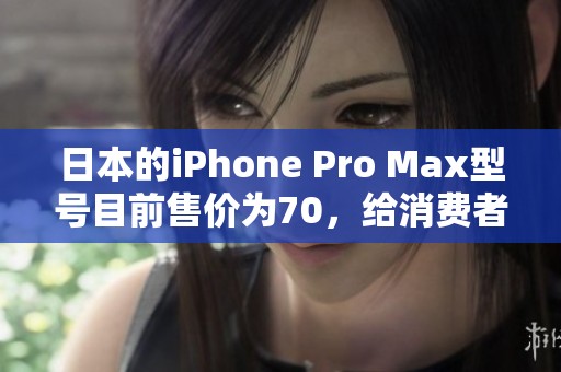 日本的iPhone Pro Max型号目前售价为70，给消费者带来了新的选择。