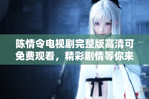 陈情令电视剧完整版高清可免费观看，精彩剧情等你来体验不容错过！