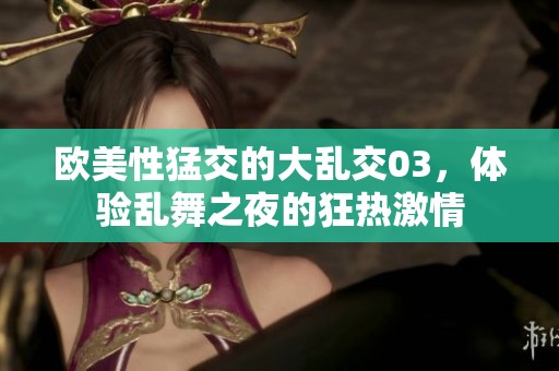 欧美性猛交的大乱交03，体验乱舞之夜的狂热激情