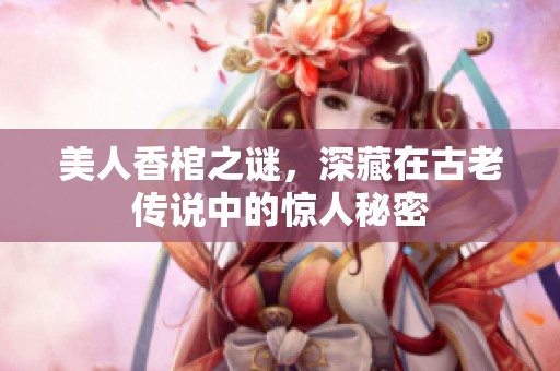 美人香棺之谜，深藏在古老传说中的惊人秘密