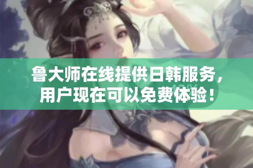 鲁大师在线提供日韩服务，用户现在可以免费体验！