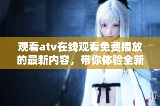 观看atv在线观看免费播放的最新内容，带你体验全新视听盛宴