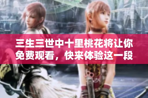 三生三世中十里桃花将让你免费观看，快来体验这一段美丽的爱情故事吧