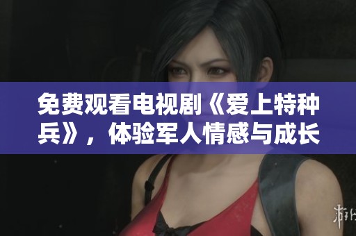免费观看电视剧《爱上特种兵》，体验军人情感与成长的故事