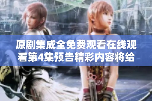 原剧集成全免费观看在线观看第4集预告精彩内容将给你带来新体验