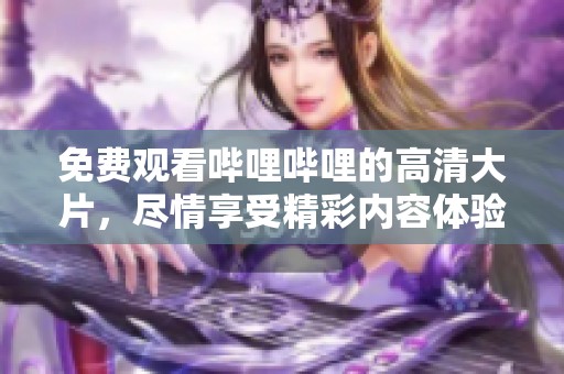 免费观看哔哩哔哩的高清大片，尽情享受精彩内容体验！