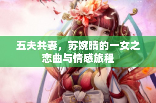 五夫共妻，苏婉晴的一女之恋曲与情感旅程