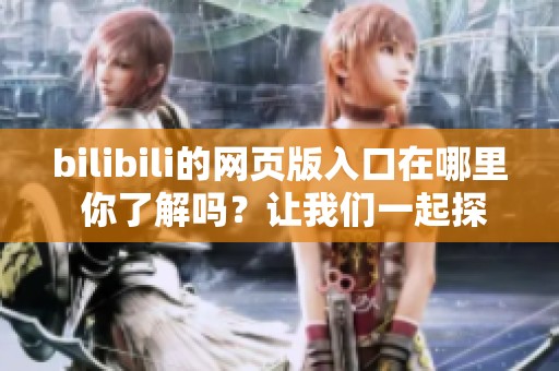 bilibili的网页版入口在哪里 你了解吗？让我们一起探索一下吧！