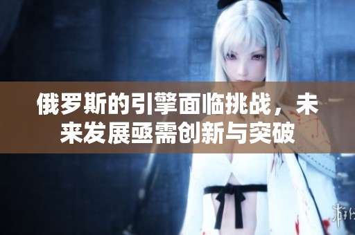 俄罗斯的引擎面临挑战，未来发展亟需创新与突破