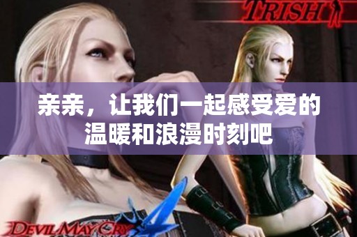 亲亲，让我们一起感受爱的温暖和浪漫时刻吧