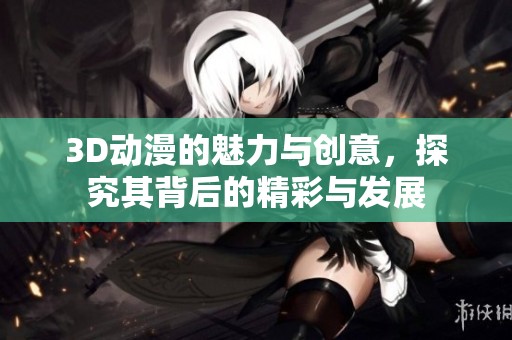 3D动漫的魅力与创意，探究其背后的精彩与发展
