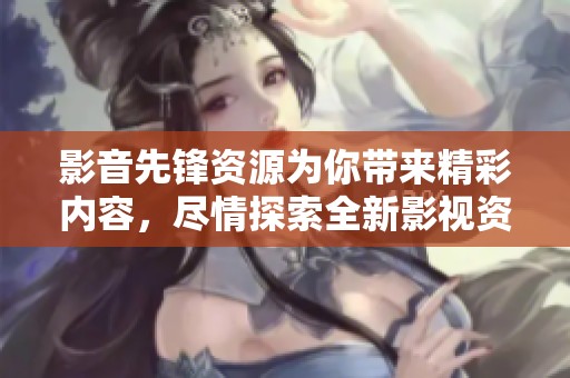 影音先锋资源为你带来精彩内容，尽情探索全新影视资源吧