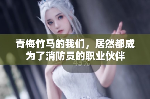 青梅竹马的我们，居然都成为了消防员的职业伙伴
