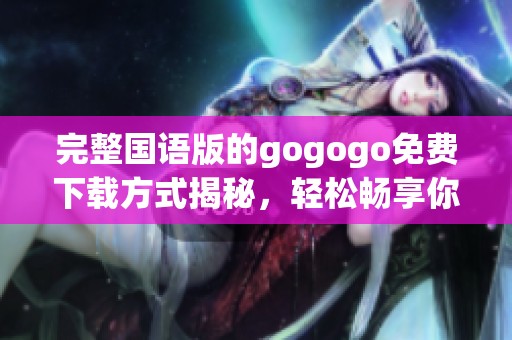 完整国语版的gogogo免费下载方式揭秘，轻松畅享你的精彩体验
