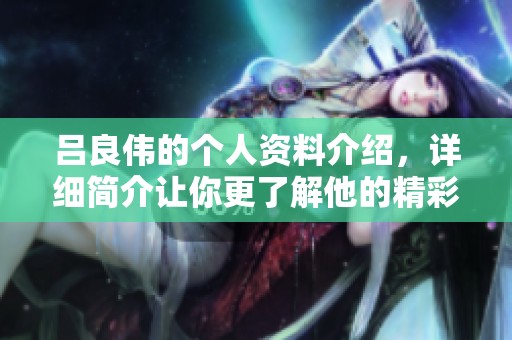 吕良伟的个人资料介绍，详细简介让你更了解他的精彩人生