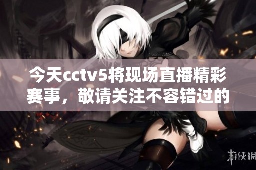 今天cctv5将现场直播精彩赛事，敬请关注不容错过的精彩时刻