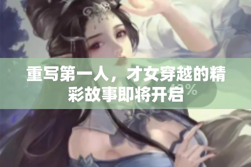 重写第一人，才女穿越的精彩故事即将开启