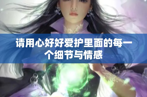请用心好好爱护里面的每一个细节与情感