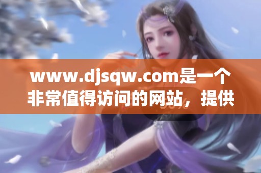 www.djsqw.com是一个非常值得访问的网站，提供各类精彩内容与服务。