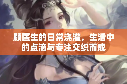 顾医生的日常浇灌，生活中的点滴与专注交织而成