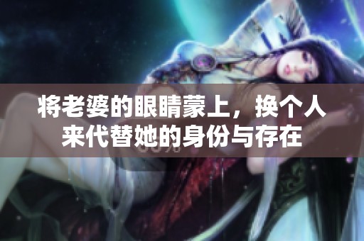 将老婆的眼睛蒙上，换个人来代替她的身份与存在