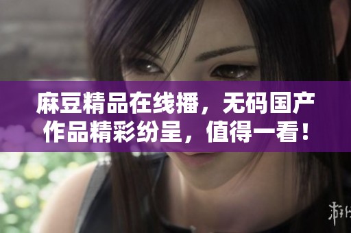 麻豆精品在线播，**国产作品精彩纷呈，值得一看！