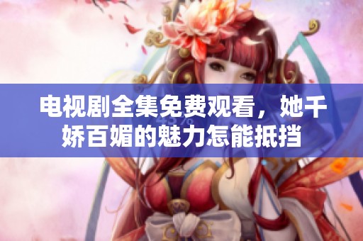 电视剧全集免费观看，她千娇百媚的魅力怎能抵挡