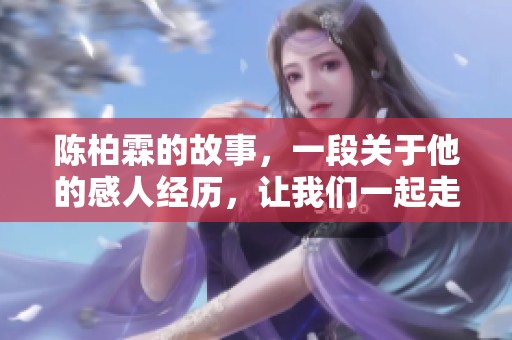 陈柏霖的故事，一段关于他的感人经历，让我们一起走进他的世界。