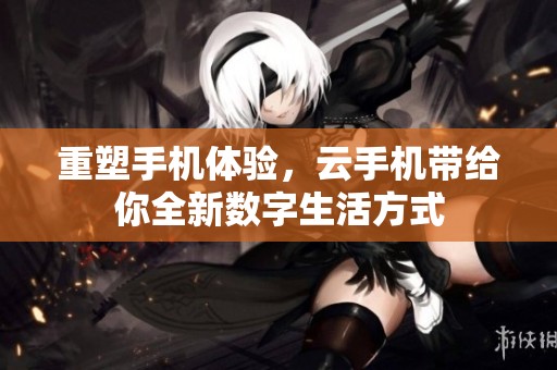重塑手机体验，云手机带给你全新数字生活方式