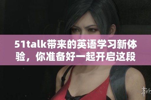 51talk带来的英语学习新体验，你准备好一起开启这段学习之旅了吗