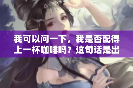 我可以问一下，我是否配得上一杯咖啡吗？这句话是出自哪里呢？