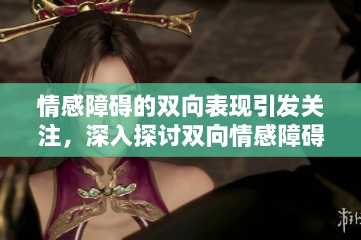 情感障碍的双向表现引发关注，深入探讨双向情感障碍的影响与应对策略