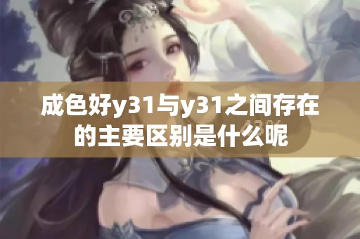 成色好y31与y31之间存在的主要区别是什么呢