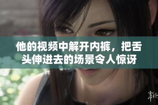 他的视频中解开内裤，把舌头伸进去的场景令人惊讶