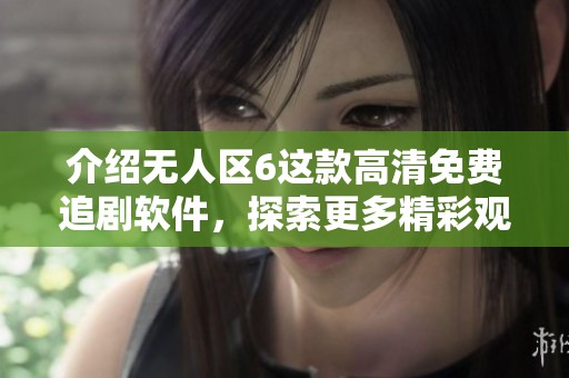 介绍无人区6这款高清免费追剧软件，探索更多精彩观看选择吧