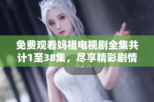 免费观看妈祖电视剧全集共计1至38集，尽享精彩剧情时光！