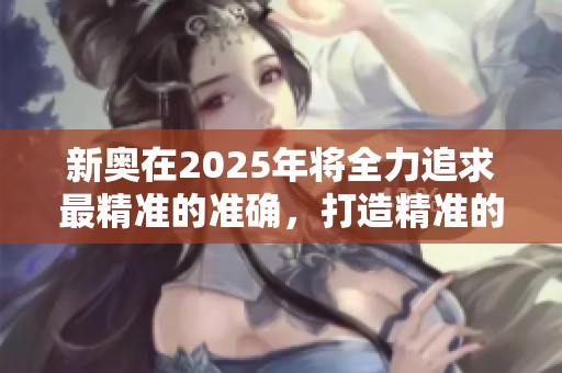 新奥在2025年将全力追求最精准的准确，打造精准的未来发展蓝图。