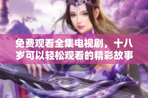 免费观看全集电视剧，十八岁可以轻松观看的精彩故事
