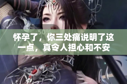 怀孕了，你三处痛说明了这一点，真令人担心和不安