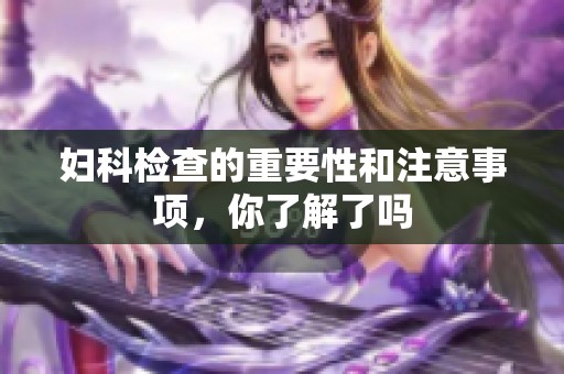 妇科检查的重要性和注意事项，你了解了吗