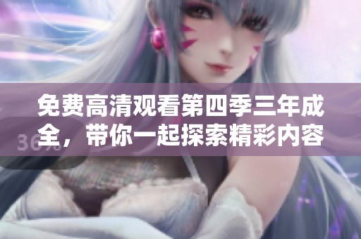 免费高清观看第四季三年成全，带你一起探索精彩内容。