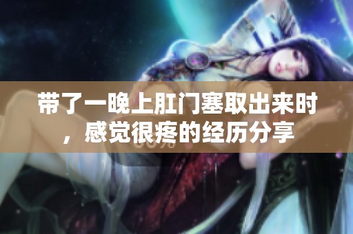 带了一晚上肛门塞取出来时，感觉很疼的经历分享