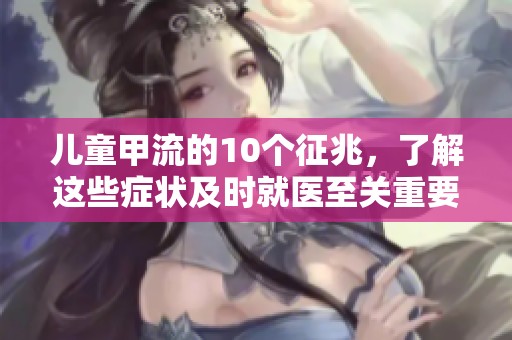 儿童甲流的10个征兆，了解这些症状及时就医至关重要