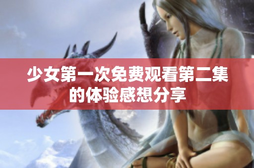 少女第一次免费观看第二集的体验感想分享