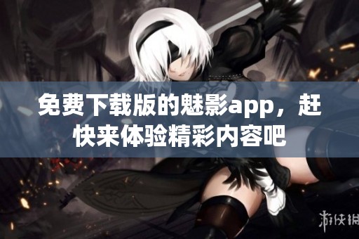 免费下载版的魅影app，赶快来体验精彩内容吧