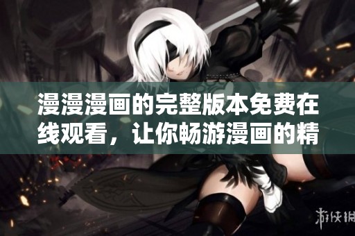 漫漫漫画的完整版本免费在线观看，让你畅游漫画的精彩世界