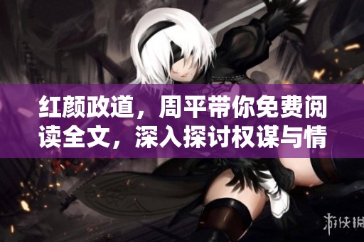 红颜政道，周平带你免费阅读全文，深入探讨权谋与情感交织的故事